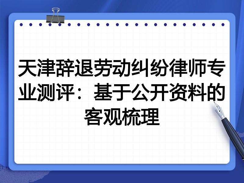 天津辞退劳动纠纷律师专业测评:基于公开资料的客观梳理
