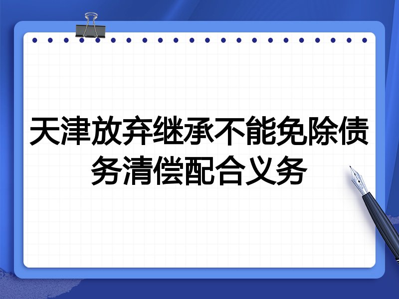 天津放弃继承不能免除债务清偿配合义务