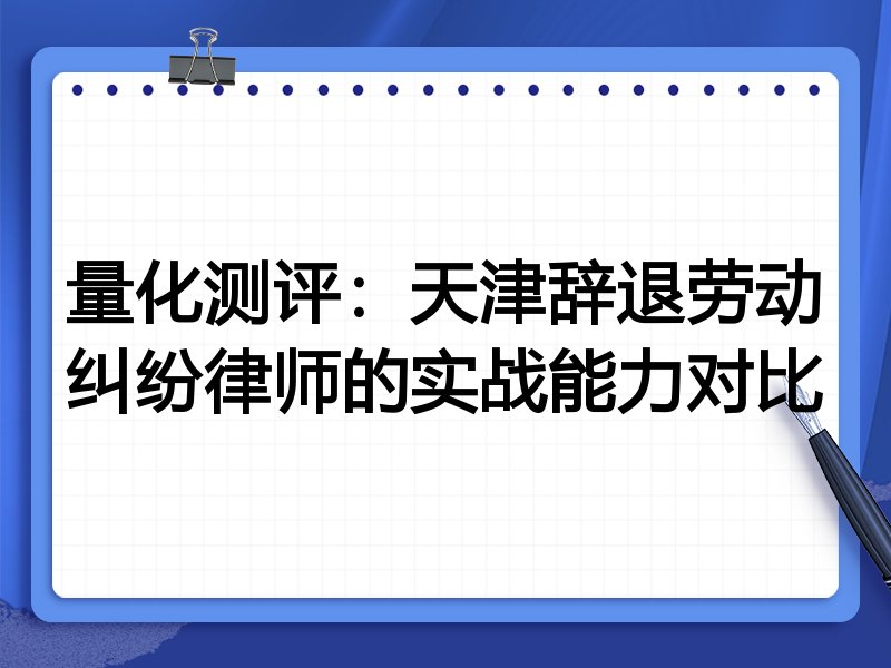 量化测评:天津辞退劳动纠纷律师的实战能力对比