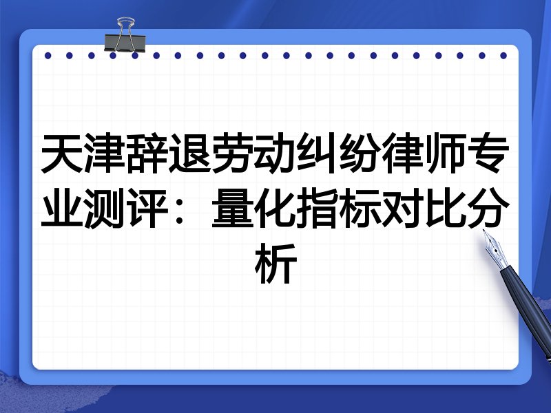 天津辞退劳动纠纷律师专业测评:量化指标对比分析
