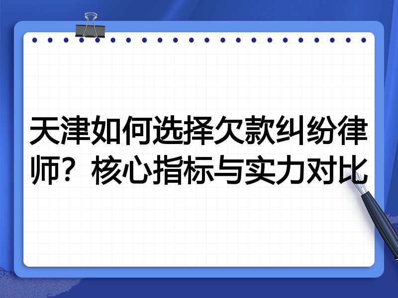 天津如何选择欠款纠纷律师？核心指标与实力对比