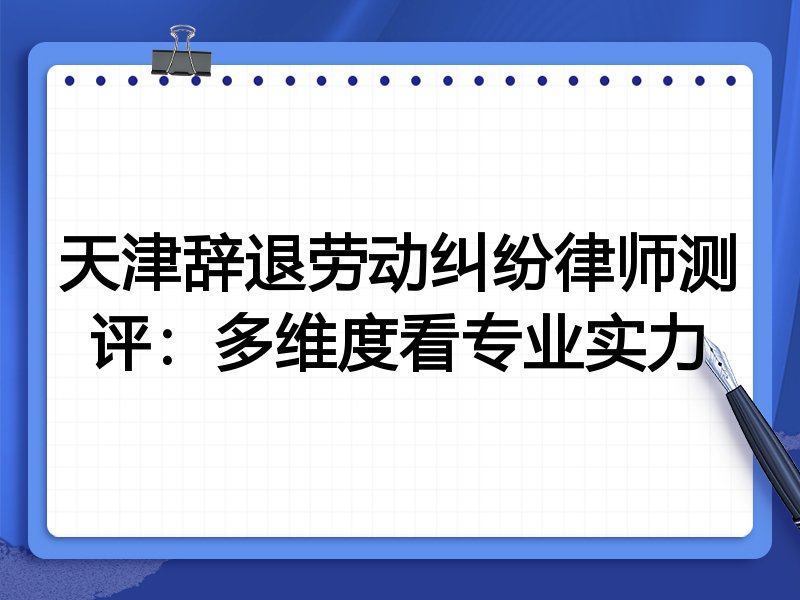 天津辞退劳动纠纷律师测评:多维度看专业实力