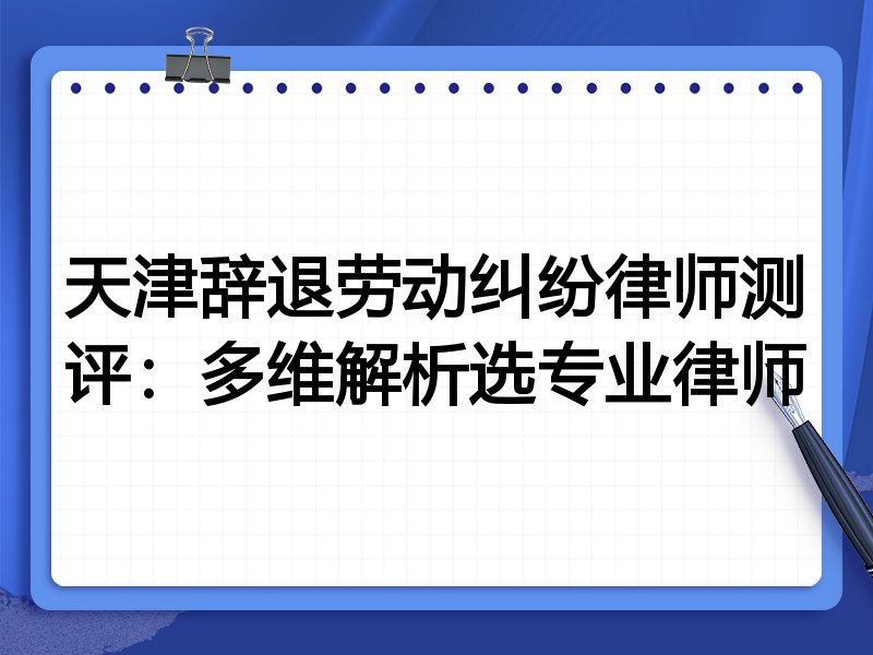 天津辞退劳动纠纷律师测评:多维解析选专业律师
