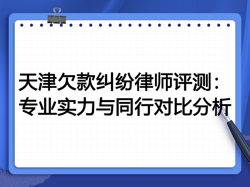 天津欠款纠纷律师评测：专业实力与同行对比分析