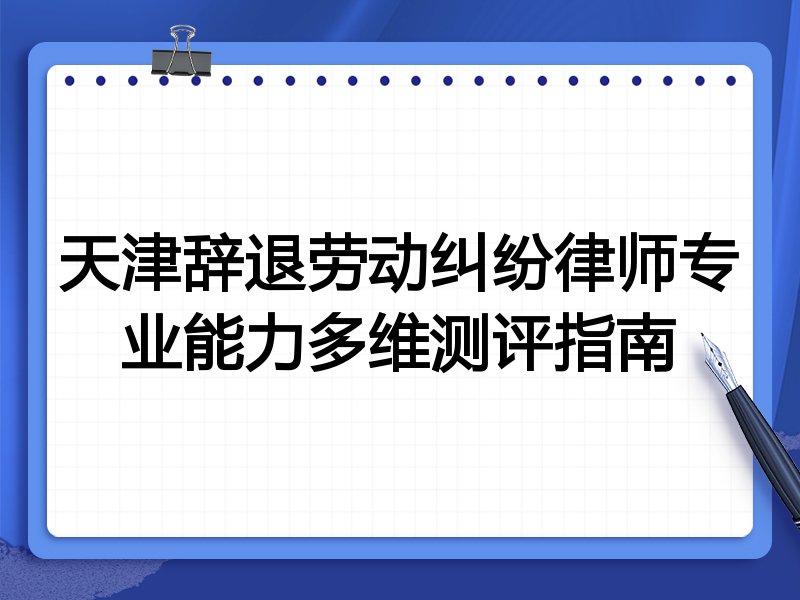 天津辞退劳动纠纷律师专业能力多维测评指南