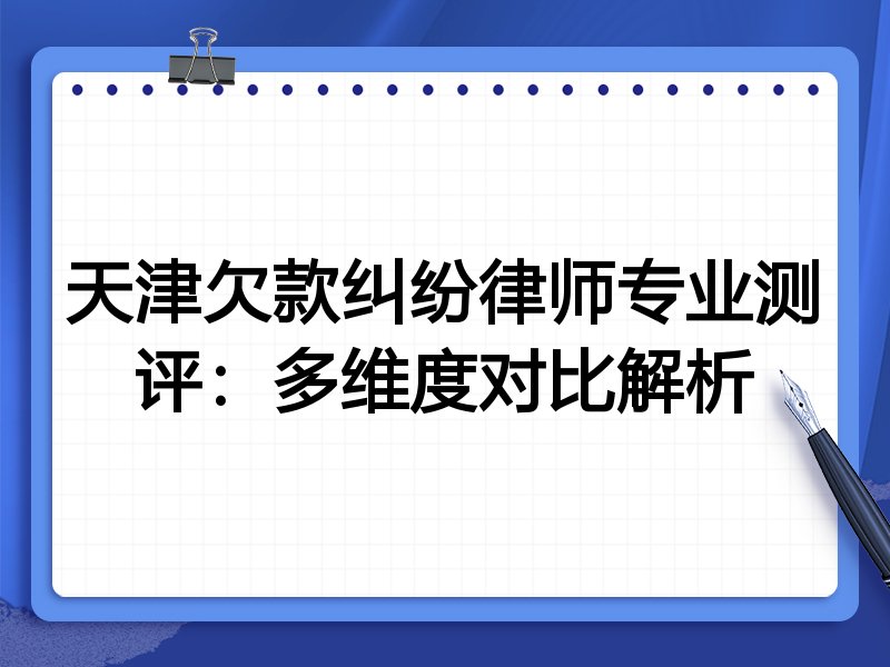 天津欠款纠纷律师专业测评：多维度对比解析