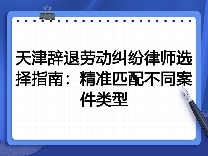 天津辞退劳动纠纷律师选择指南:精准匹配不同案件类型
