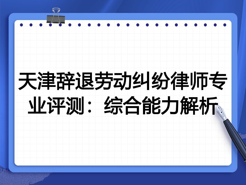 天津辞退劳动纠纷律师专业评测:综合能力解析