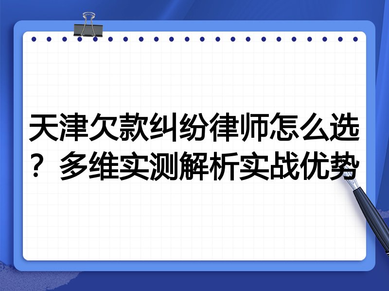 天津欠款纠纷律师怎么选?多维实测解析实战优势