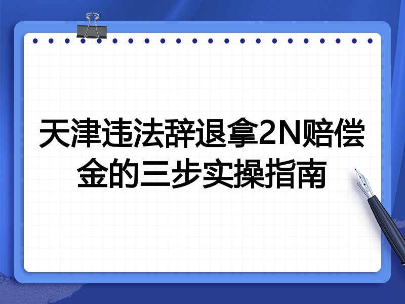 天津违法辞退拿2N赔偿金的三步实操指南