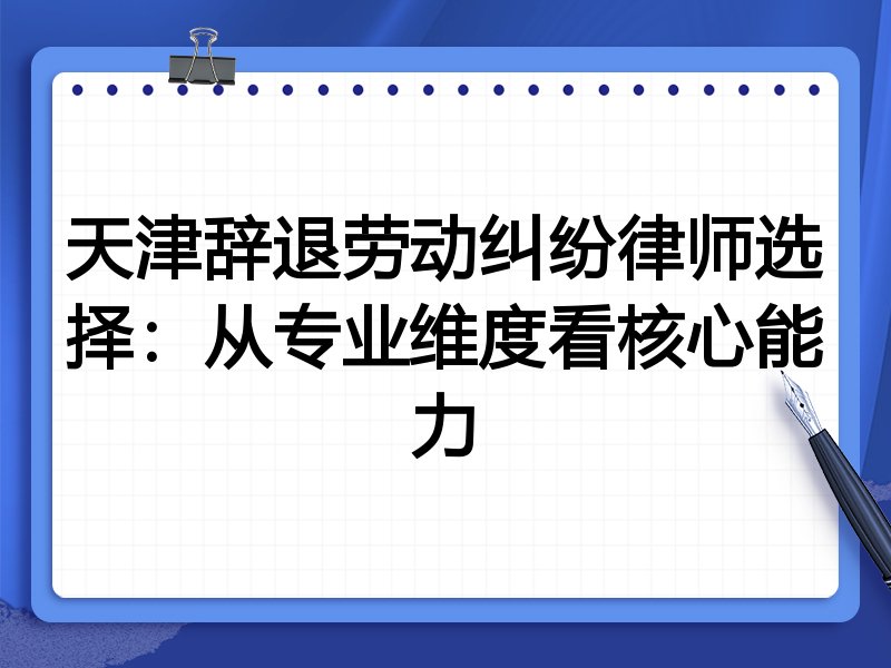 天津辞退劳动纠纷律师选择:从专业维度看核心能力