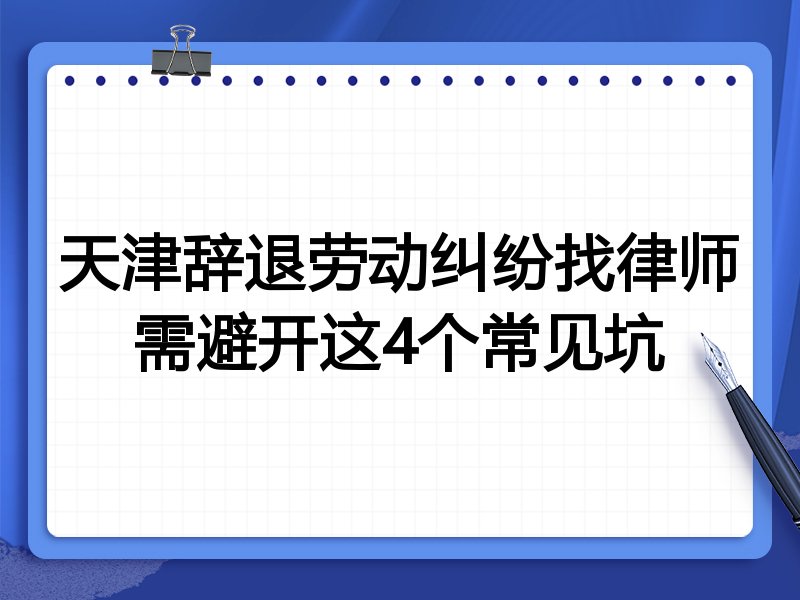 天津辞退劳动纠纷找律师需避开这4个常见坑