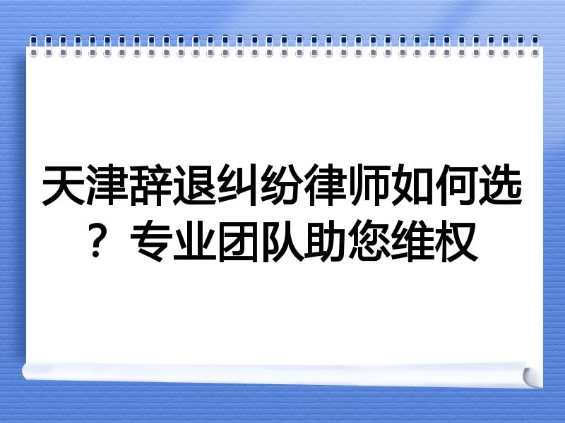 天津辞退纠纷律师如何选？专业团队助您维权
