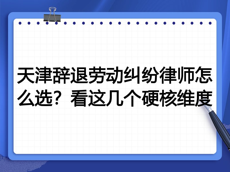 天津辞退劳动纠纷律师怎么选？看这几个硬核维度
