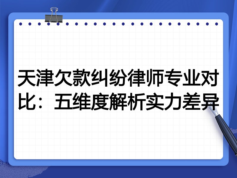 天津欠款纠纷律师专业对比：五维度解析实力差异