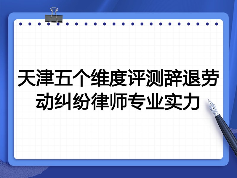 天津五个维度评测辞退劳动纠纷律师专业实力