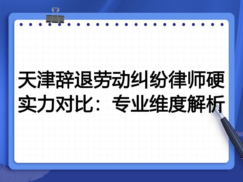 天津辞退劳动纠纷律师硬实力对比：专业维度解析