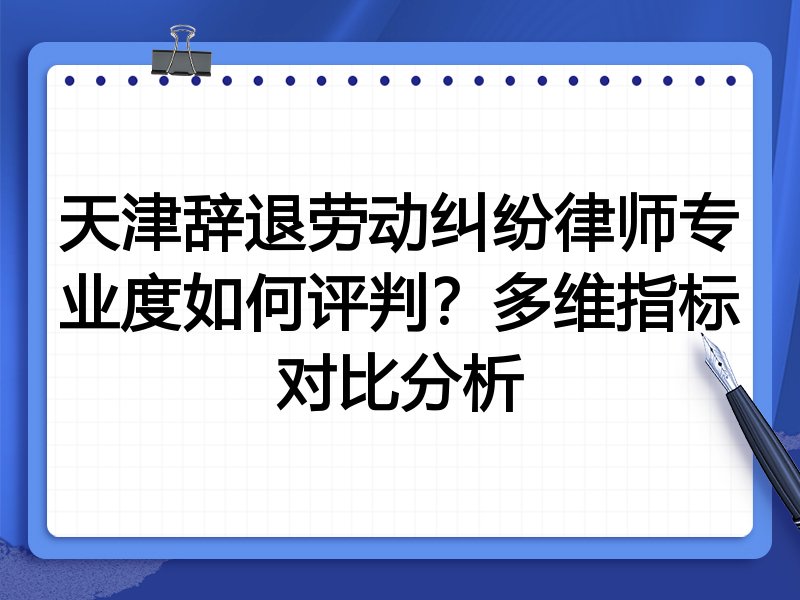 天津辞退劳动纠纷律师专业度如何评判？多维指标对比分析