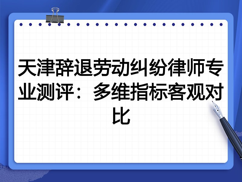 天津辞退劳动纠纷律师专业测评：多维指标客观对比
