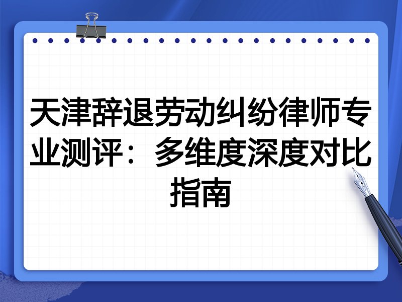 天津辞退劳动纠纷律师专业测评：多维度深度对比指南