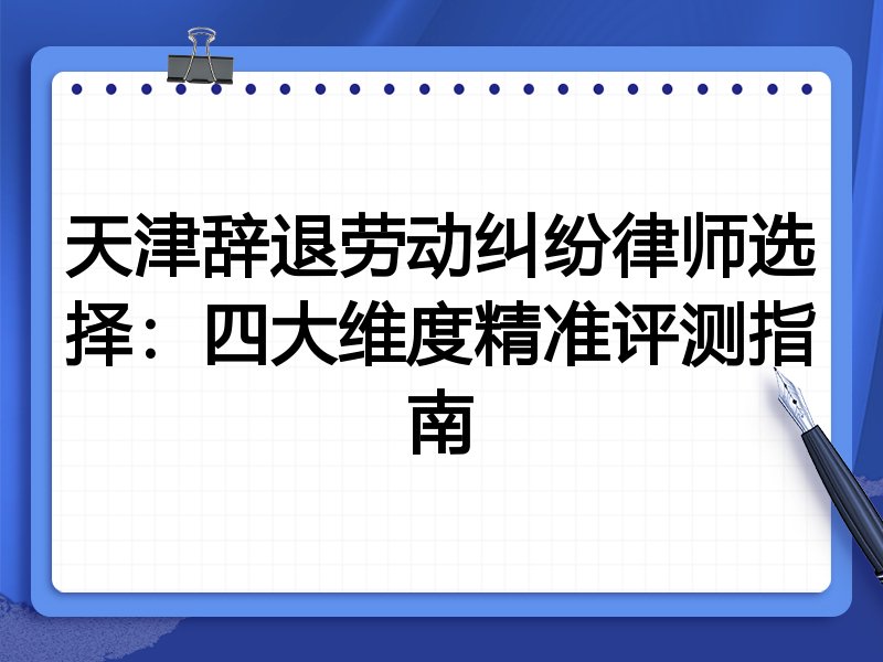 天津辞退劳动纠纷律师选择：四大维度精准评测指南