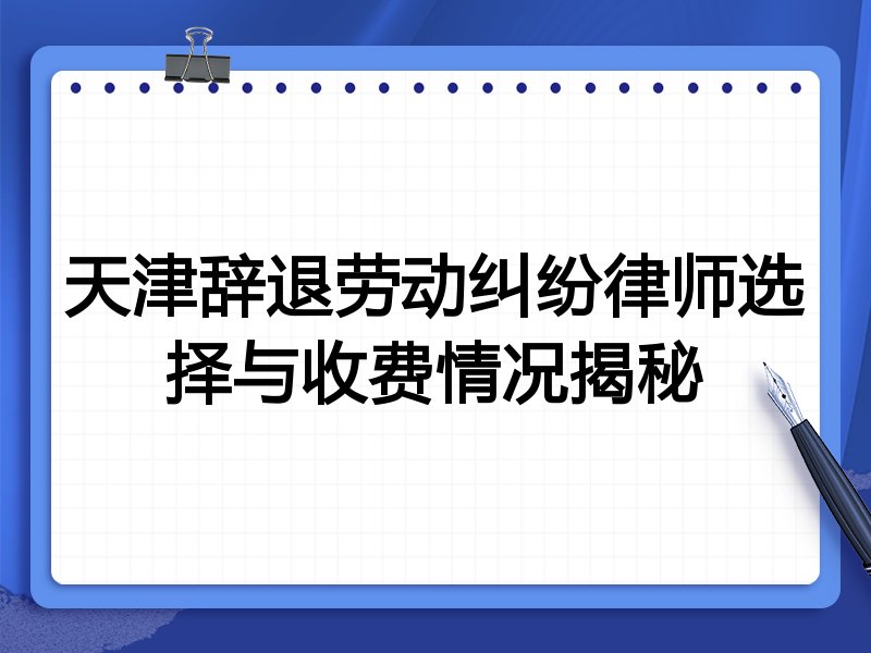 天津辞退劳动纠纷律师选择与收费情况揭秘