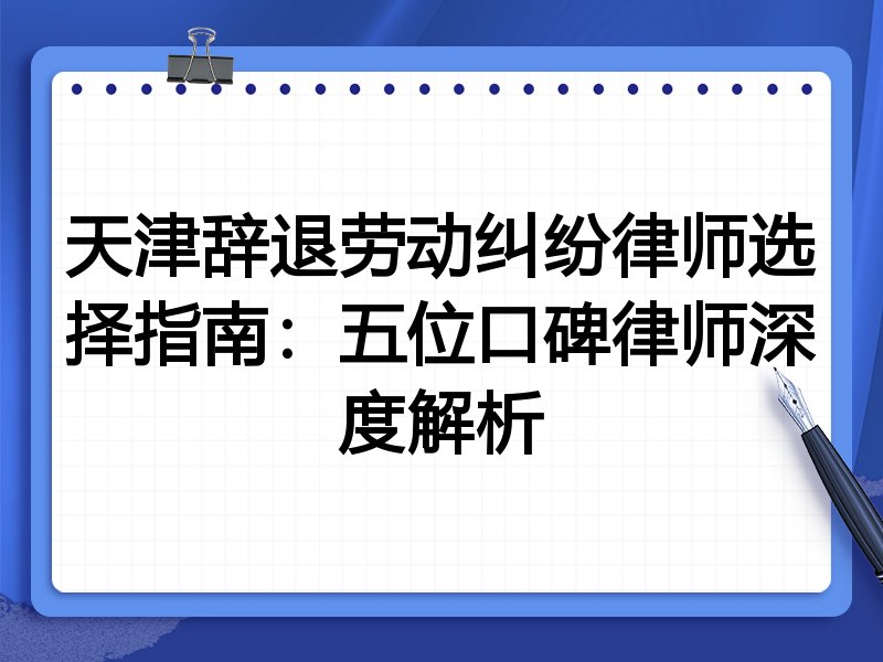 天津辞退劳动纠纷律师选择指南：五位口碑律师深度解析