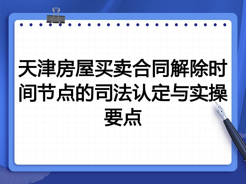 天津房屋买卖合同解除时间节点的司法认定与实操要点