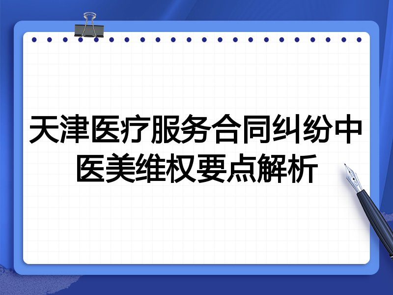 天津医疗服务合同纠纷中医美维权要点解析