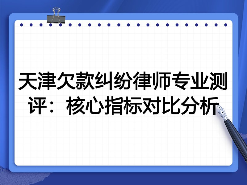 天津欠款纠纷律师专业测评:核心指标对比分析