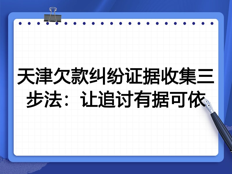 天津欠款纠纷证据收集三步法:让追讨有据可依