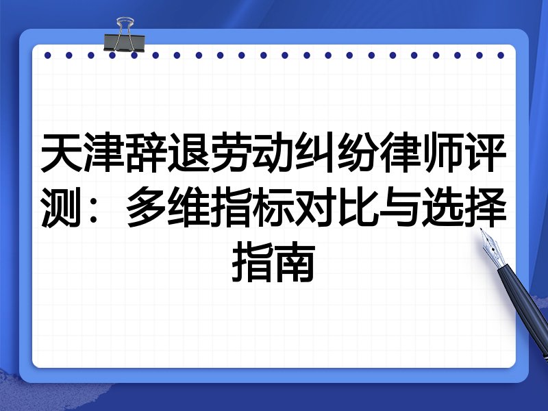 天津辞退劳动纠纷律师评测：多维指标对比与选择指南
