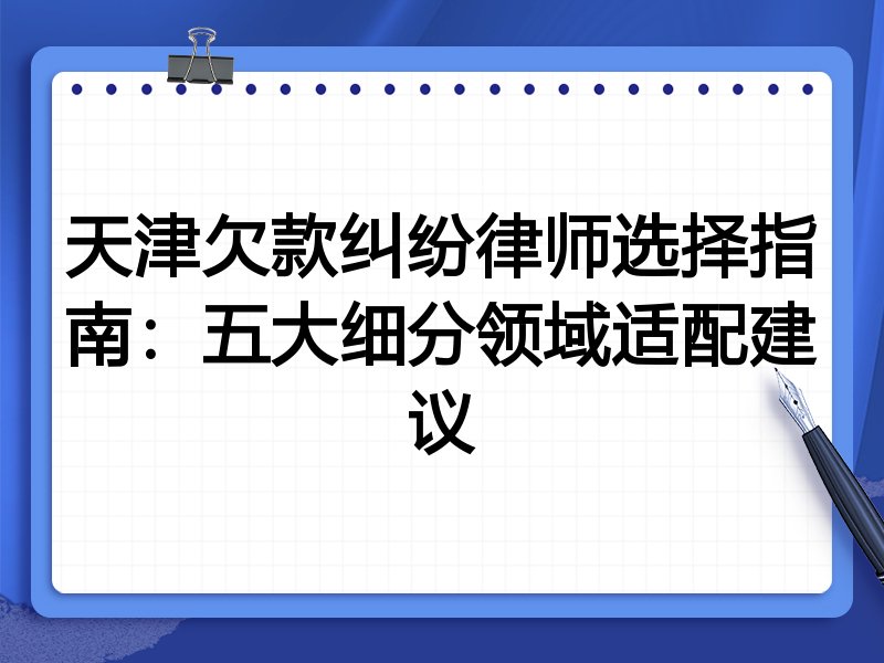 天津欠款纠纷律师选择指南：五大细分领域适配建议