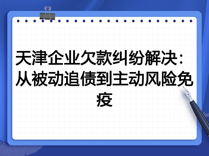 天津企业欠款纠纷解决：从被动追债到主动风险免疫
