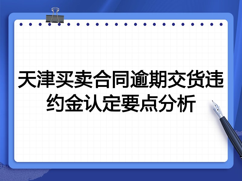 天津买卖合同逾期交货违约金认定要点分析