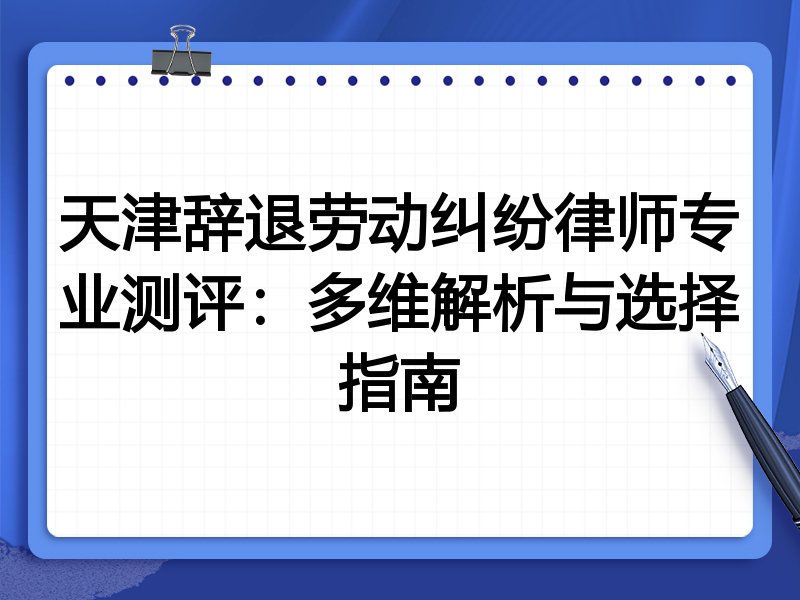 天津辞退劳动纠纷律师专业测评:多维解析与选择指南