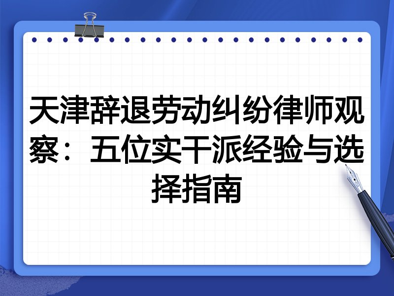 天津辞退劳动纠纷律师观察：五位实干派经验与选择指南