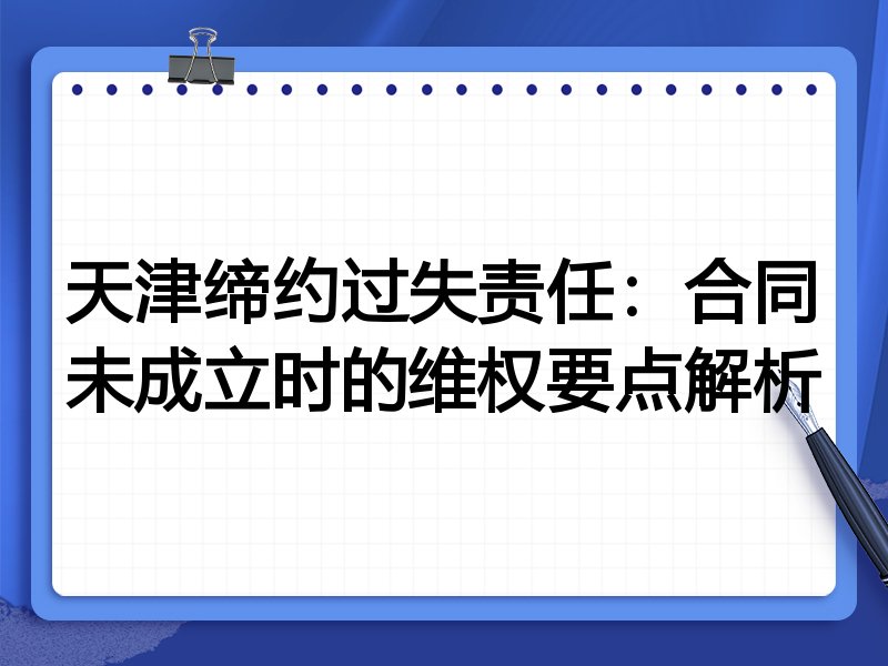 天津缔约过失责任:合同未成立时的维权要点解析