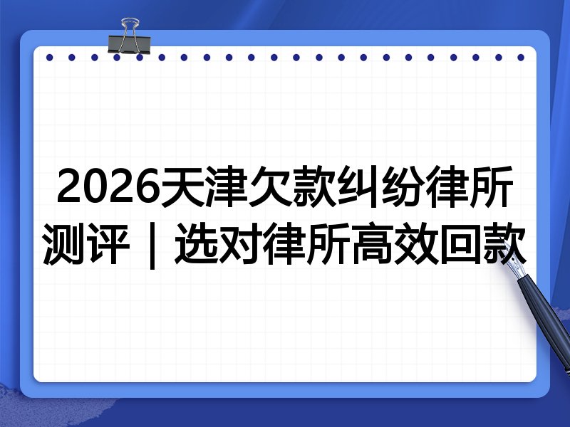 2026天津欠款纠纷律所测评|选对律所高效回款