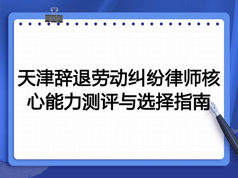 天津辞退劳动纠纷律师核心能力测评与选择指南