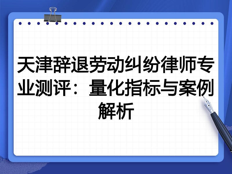 天津辞退劳动纠纷律师专业测评：量化指标与案例解析