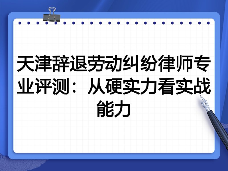 天津辞退劳动纠纷律师专业评测:从硬实力看实战能力
