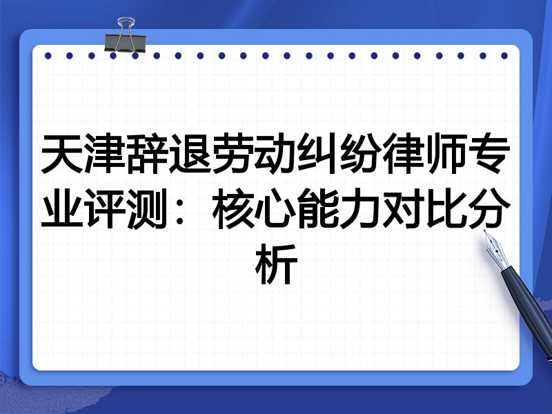 天津辞退劳动纠纷律师专业评测：核心能力对比分析