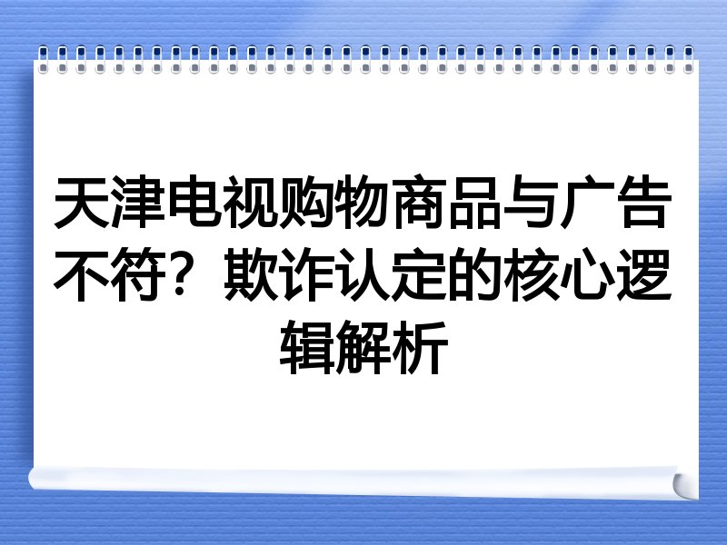天津电视购物商品与广告不符？欺诈认定的核心逻辑解析