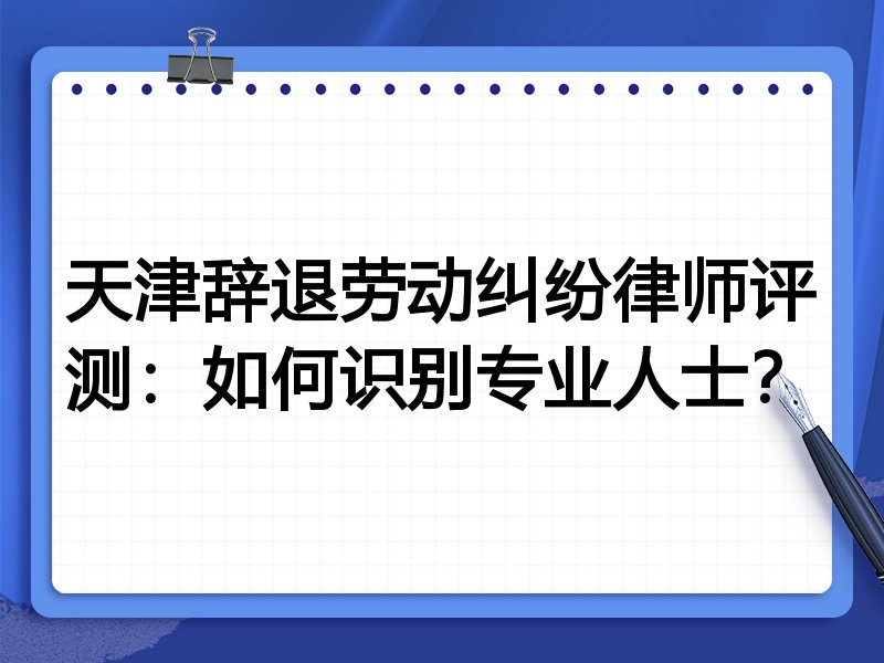 天津辞退劳动纠纷律师评测：如何识别专业人士？
