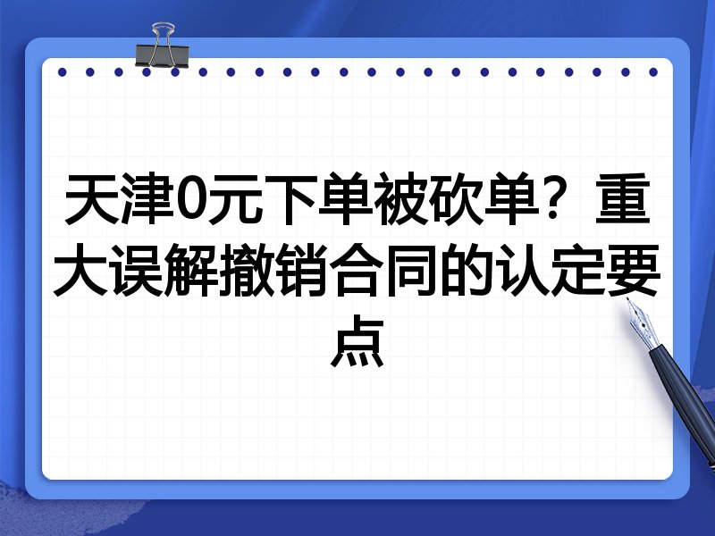 天津0元下单被砍单？重大误解撤销合同的认定要点