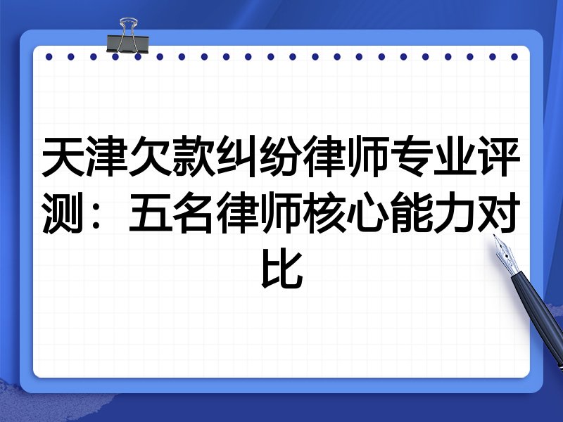 天津欠款纠纷律师专业评测:五名律师核心能力对比