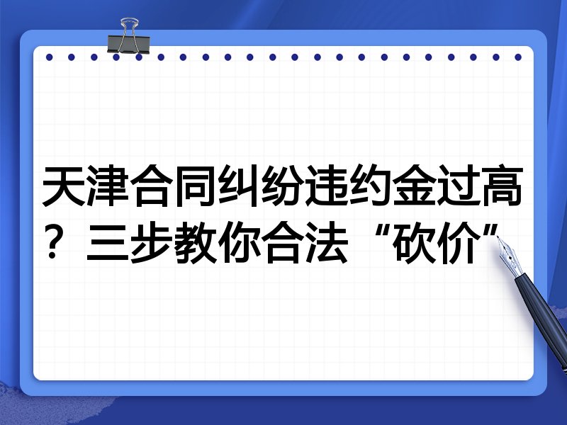 天津合同纠纷违约金过高?三步教你合法“砍价”