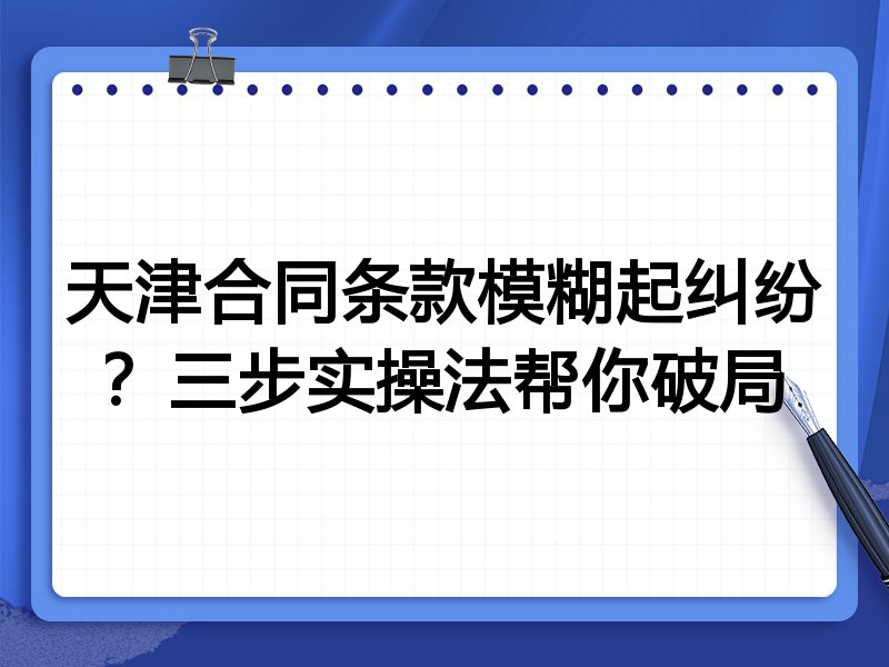 天津合同条款模糊起纠纷?三步实操法帮你破局