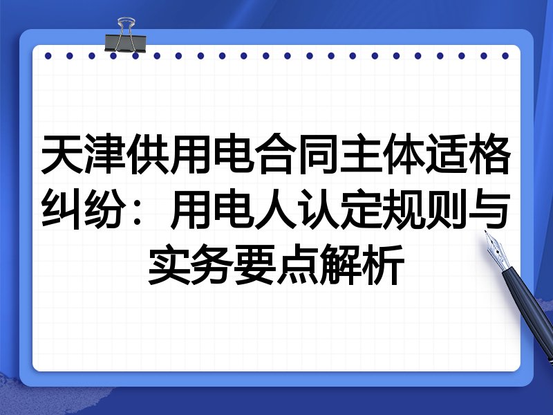 天津供用电合同主体适格纠纷:用电人认定规则与实务要点解析